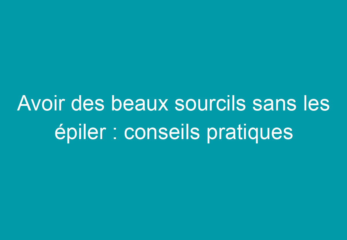 Avoir Des Beaux Sourcils Sans Les épiler : Conseils Pratiques - Mon
