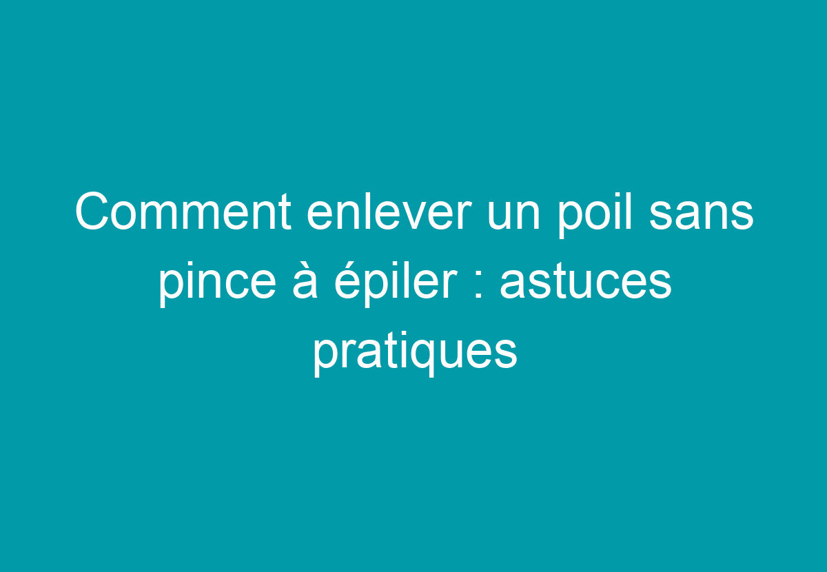 Comment Enlever Un Poil Sans Pince à épiler : Astuces Pratiques - Mon