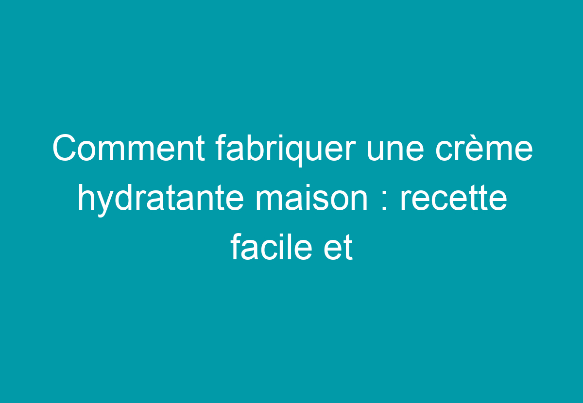 Comment Fabriquer Une Crème Hydratante Maison : Recette Facile Et