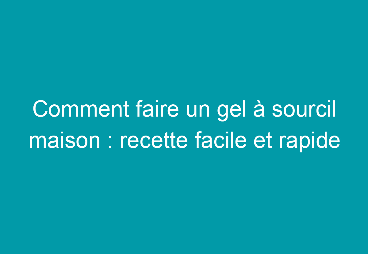 Comment Faire Un Gel à Sourcil Maison : Recette Facile Et Rapide - Mon