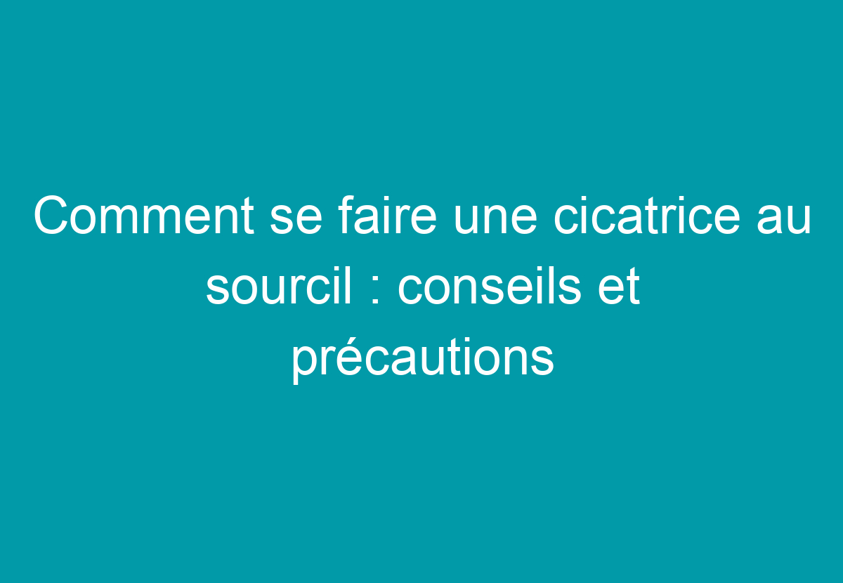 Comment Se Faire Une Cicatrice Au Sourcil : Conseils Et Précautions