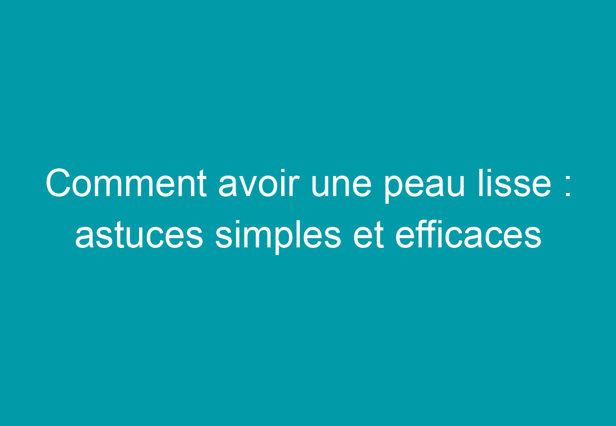 Comment Avoir Une Peau Lisse : Astuces Simples Et Efficaces - Mon Peau