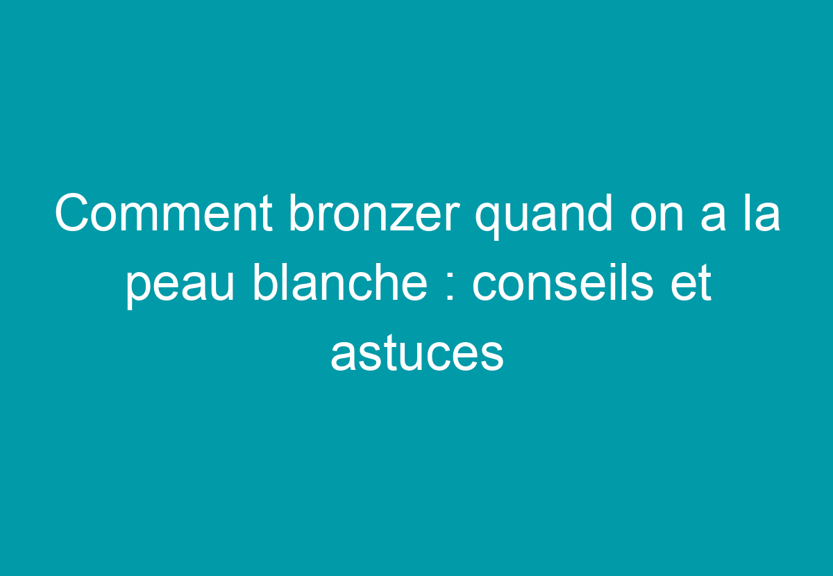 Comment Bronzer Quand On A La Peau Blanche : Conseils Et Astuces - Mon