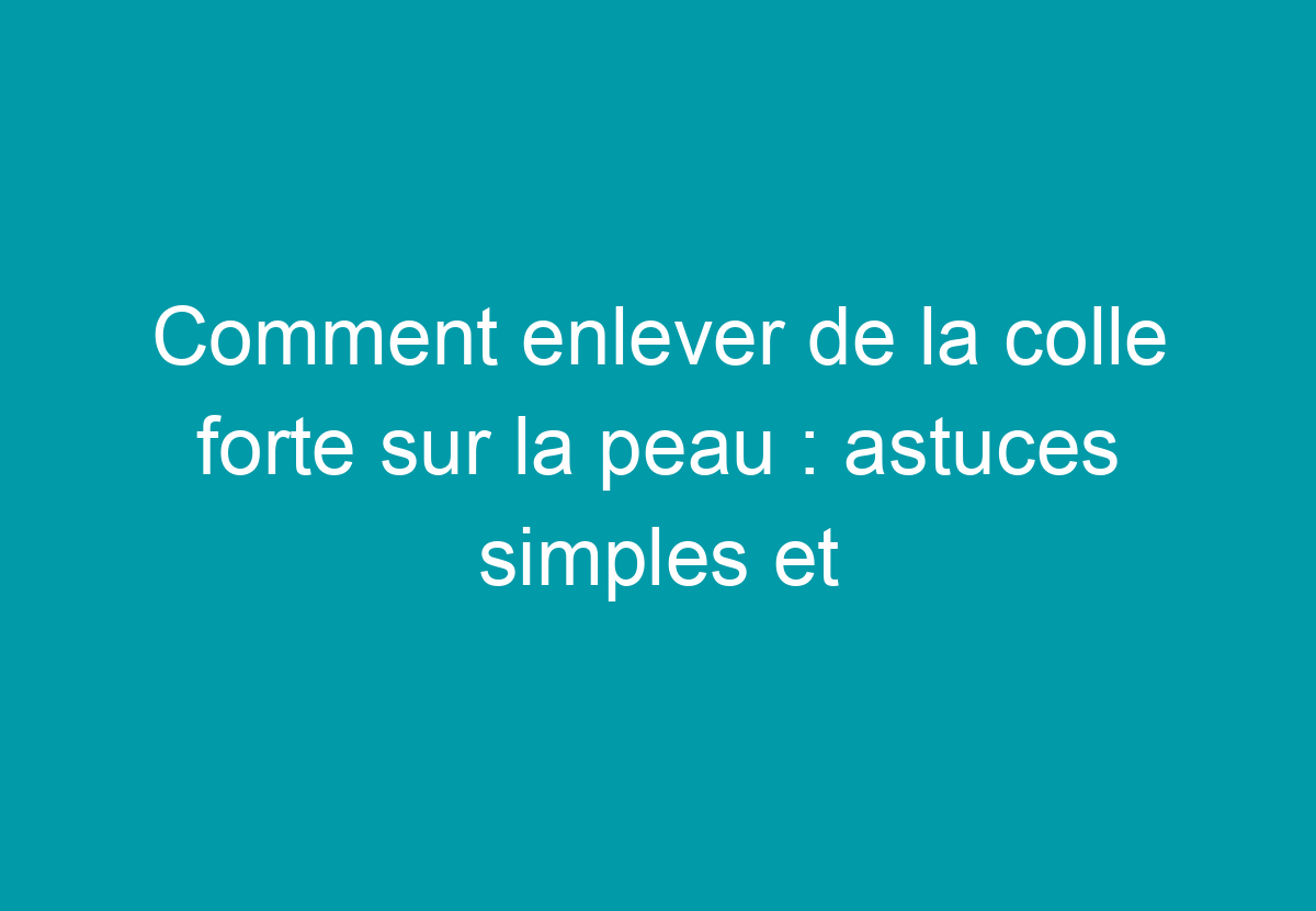 Comment Enlever De La Colle Forte Sur La Peau : Astuces Simples Et