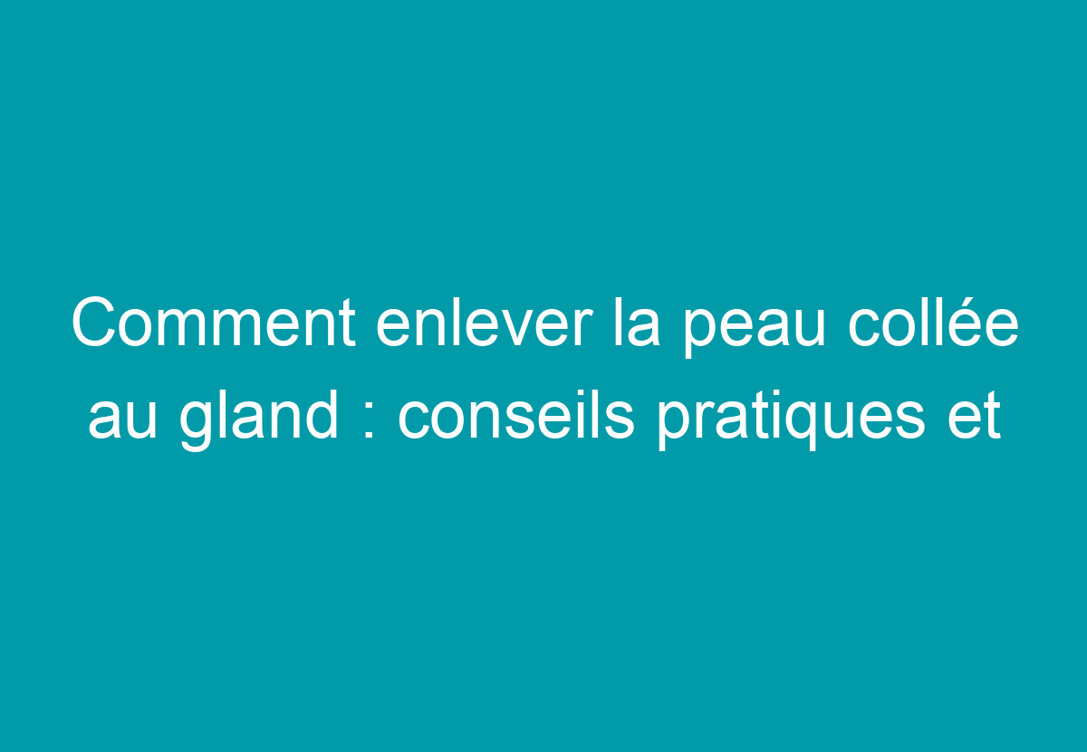 Comment Enlever La Peau Collée Au Gland : Conseils Pratiques Et