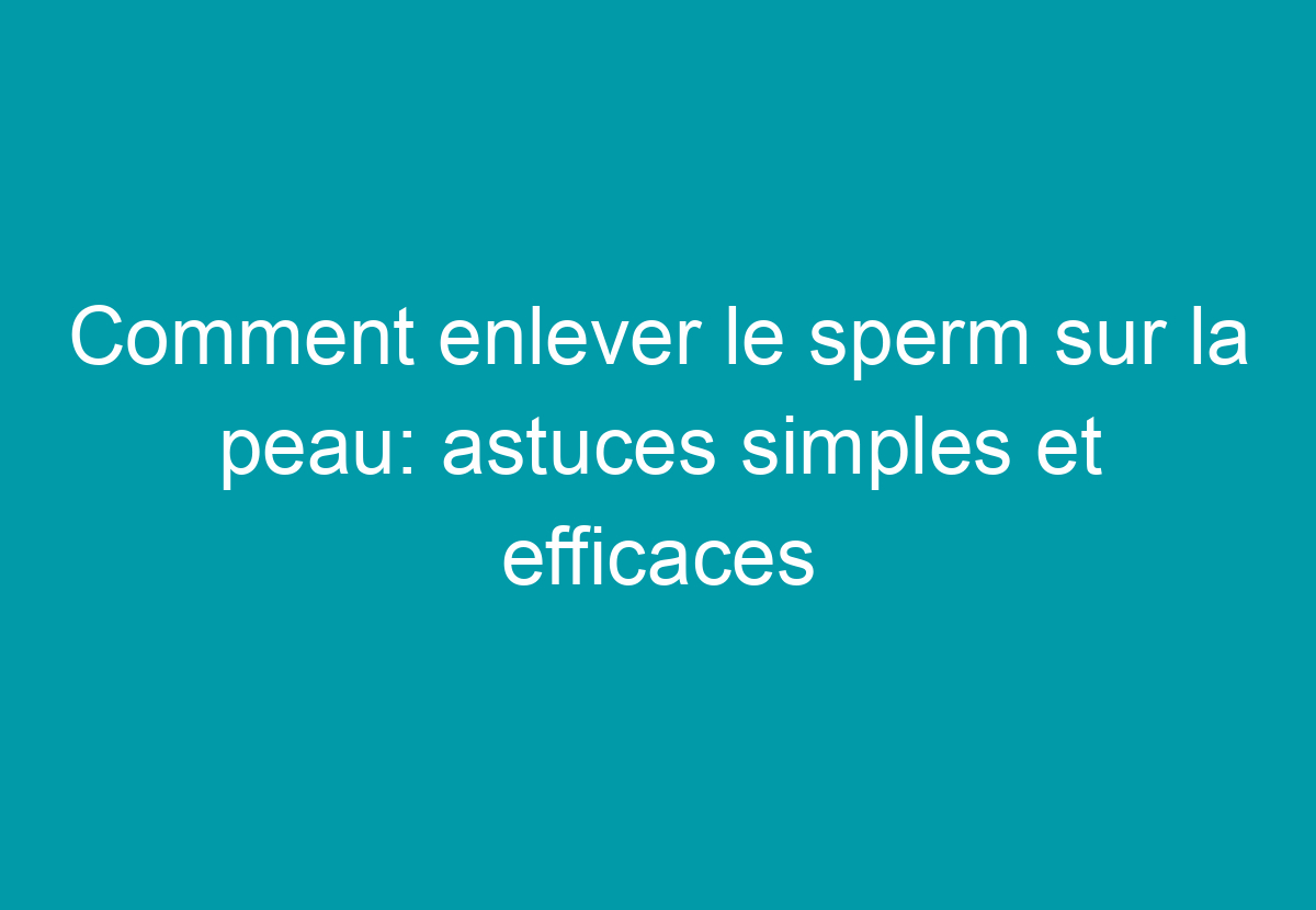 Comment Enlever Le Sperm Sur La Peau: Astuces Simples Et Efficaces ... wallpaper 2