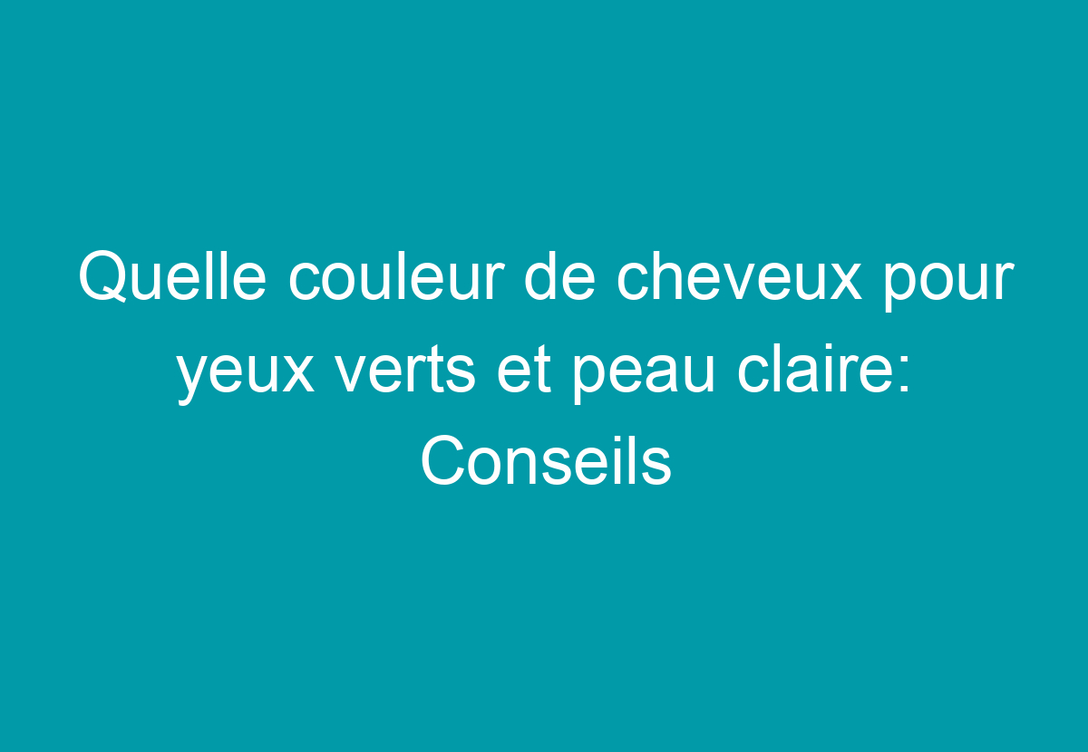 Quelle Couleur De Cheveux Pour Yeux Verts Et Peau Claire: Conseils D